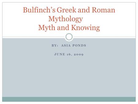 BY: ASIA PONDS JUNE 16, 2009 Bulfinch’s Greek and Roman Mythology Myth and Knowing.