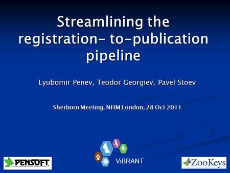Streamlining the registration- to-publication pipeline Lyubomir Penev, Teodor Georgiev, Pavel Stoev Sherborn Meeting, NHM London, 28 Oct 2011 ViBRANT.