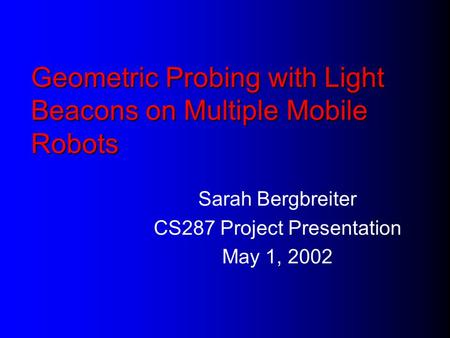 Geometric Probing with Light Beacons on Multiple Mobile Robots Sarah Bergbreiter CS287 Project Presentation May 1, 2002.
