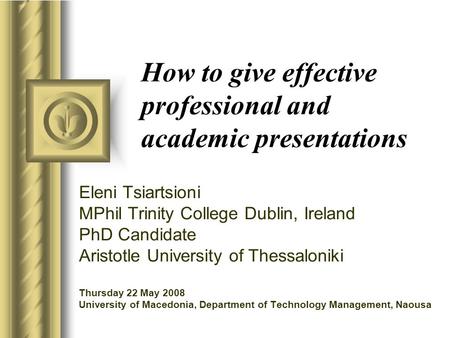 How to give effective professional and academic presentations Eleni Tsiartsioni MPhil Trinity College Dublin, Ireland PhD Candidate Aristotle University.