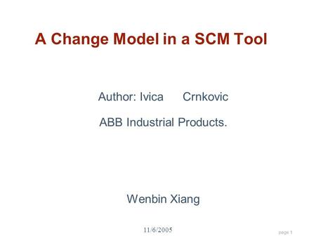 Page 1 11/6/2005 A Change Model in a SCM Tool Author: IvicaCrnkovic ABB Industrial Products. Wenbin Xiang.