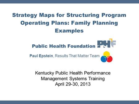 Strategy Maps for Structuring Program Operating Plans: Family Planning Examples Public Health Foundation Paul Epstein, Results That Matter Team Kentucky.