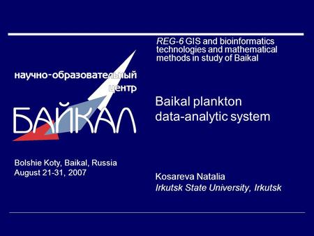 Baikal plankton data-analytic system Kosareva Natalia Irkutsk State University, Irkutsk Bolshie Koty, Baikal, Russia August 21-31, 2007 REG-6 GIS and bioinformatics.