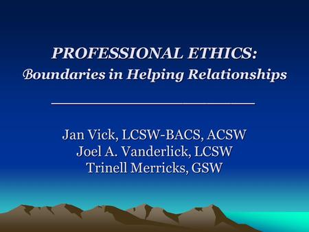 PROFESSIONAL ETHICS: Boundaries in Helping Relationships _________________ Jan Vick, LCSW-BACS, ACSW Joel A. Vanderlick, LCSW Trinell Merricks, GSW.