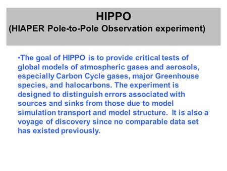 HIPPO (HIAPER Pole-to-Pole Observation experiment) The goal of HIPPO is to provide critical tests of global models of atmospheric gases and aerosols, especially.