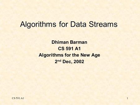 CS 591 A11 Algorithms for Data Streams Dhiman Barman CS 591 A1 Algorithms for the New Age 2 nd Dec, 2002.