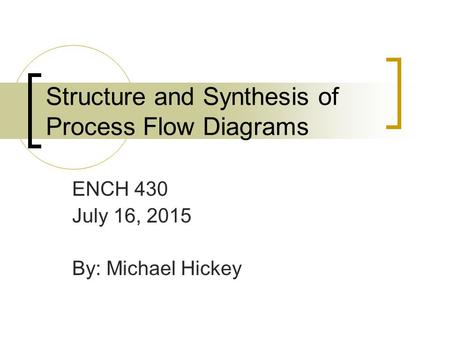 Structure and Synthesis of Process Flow Diagrams ENCH 430 July 16, 2015 By: Michael Hickey.