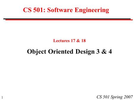 1 CS 501 Spring 2007 CS 501: Software Engineering Lectures 17 & 18 Object Oriented Design 3 & 4.