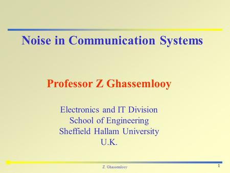 Z. Ghassemlooy 1 Noise in Communication Systems Professor Z Ghassemlooy Electronics and IT Division School of Engineering Sheffield Hallam University U.K.