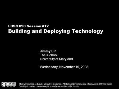 LBSC 690 Session #12 Building and Deploying Technology Jimmy Lin The iSchool University of Maryland Wednesday, November 19, 2008 This work is licensed.