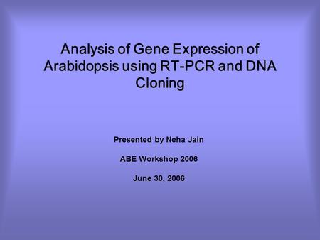 Analysis of Gene Expression of Arabidopsis using RT-PCR and DNA Cloning Presented by Neha Jain ABE Workshop 2006 June 30, 2006.