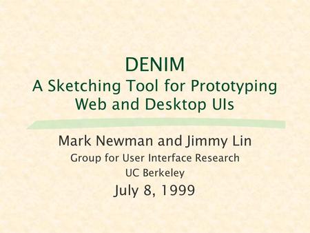 DENIM A Sketching Tool for Prototyping Web and Desktop UIs Mark Newman and Jimmy Lin Group for User Interface Research UC Berkeley July 8, 1999.