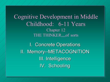 Cognitive Development in Middle Childhood: 6-11 Years Chapter 12 THE THINKER,,,,of sorts I. Concrete Operations II. Memory--METACOGNITION III. Intelligence.