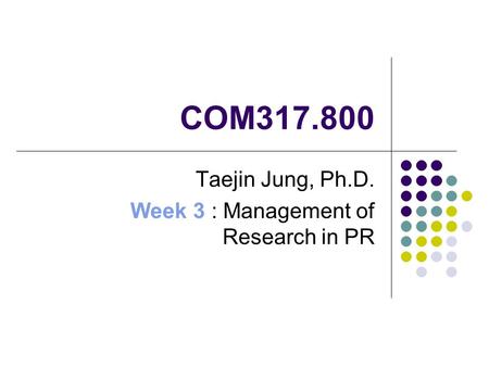 COM317.800 Taejin Jung, Ph.D. Week 3 : Management of Research in PR.