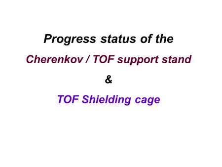 Progress status of the Cherenkov / TOF support stand & TOF Shielding cage.
