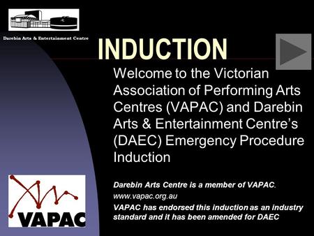 INDUCTION Welcome to the Victorian Association of Performing Arts Centres (VAPAC) and Darebin Arts & Entertainment Centre’s (DAEC) Emergency Procedure.