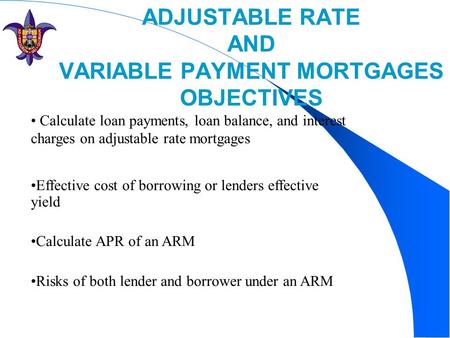 ADJUSTABLE RATE AND VARIABLE PAYMENT MORTGAGES OBJECTIVES Calculate loan payments, loan balance, and interest charges on adjustable rate mortgages Effective.