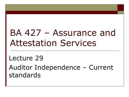BA 427 – Assurance and Attestation Services Lecture 29 Auditor Independence – Current standards.