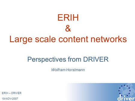 19-NOV-2007 ERIH -- DRIVER ERIH & Large scale content networks Perspectives from DRIVER Wolfram Horstmann.
