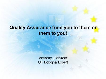 Quality Assurance from you to them or them to you! Anthony J Vickers UK Bologna Expert.