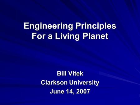 Engineering Principles For a Living Planet Bill Vitek Clarkson University June 14, 2007.