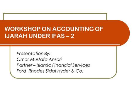 WORKSHOP ON ACCOUNTING OF IJARAH UNDER IFAS – 2 Presentation By: Omar Mustafa Ansari Partner – Islamic Financial Services Ford Rhodes Sidat Hyder & Co.
