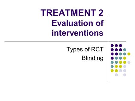 TREATMENT 2 Evaluation of interventions Types of RCT Blinding.