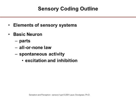 Sensation and Perception - sensory1.ppt © 2001 Laura Snodgrass, Ph.D. Sensory Coding Outline Elements of sensory systems Basic Neuron –parts –all-or-none.