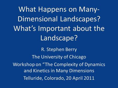 What Happens on Many- Dimensional Landscapes? What’s Important about the Landscape? R. Stephen Berry The University of Chicago Workshop on “The Complexity.
