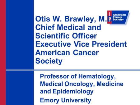 Otis W. Brawley, M.D. Chief Medical and Scientific Officer Executive Vice President American Cancer Society Professor of Hematology, Medical Oncology,