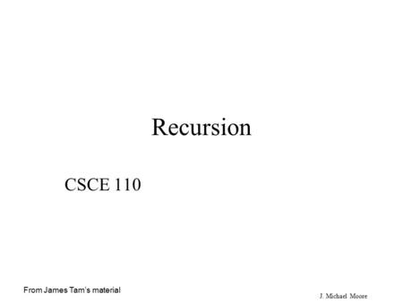 J. Michael Moore Recursion CSCE 110 From James Tam’s material.