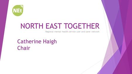 NORTH EAST TOGETHER Regional mental health service user and carer network Catherine Haigh Chair.