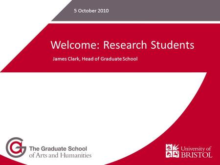 Welcome: Research Students James Clark, Head of Graduate School 5 October 2010.