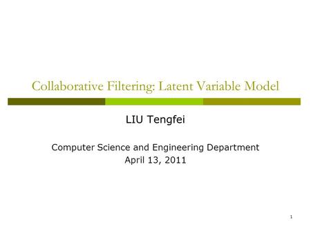 1 Collaborative Filtering: Latent Variable Model LIU Tengfei Computer Science and Engineering Department April 13, 2011.