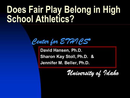 Does Fair Play Belong in High School Athletics? David Hansen, Ph.D. Sharon Kay Stoll, Ph.D. & Jennifer M. Beller, Ph.D. Center for ETHICS* University of.