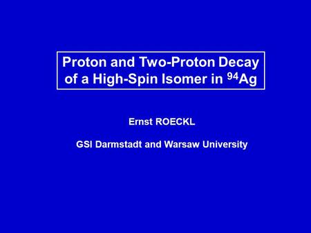Proton and Two-Proton Decay of a High-Spin Isomer in 94 Ag Ernst ROECKL GSI Darmstadt and Warsaw University.