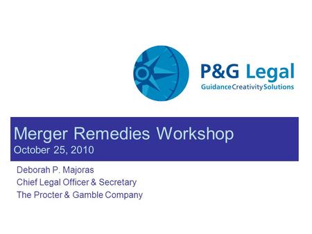 Merger Remedies Workshop October 25, 2010 Deborah P. Majoras Chief Legal Officer & Secretary The Procter & Gamble Company.