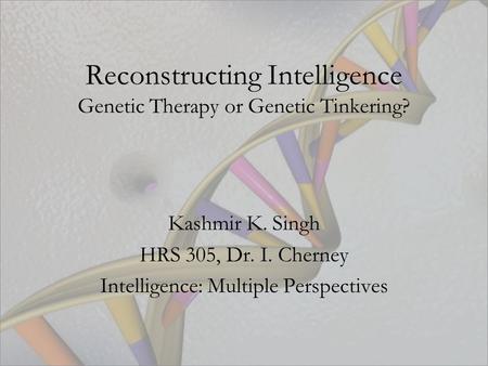 Reconstructing Intelligence Genetic Therapy or Genetic Tinkering? Kashmir K. Singh HRS 305, Dr. I. Cherney Intelligence: Multiple Perspectives.