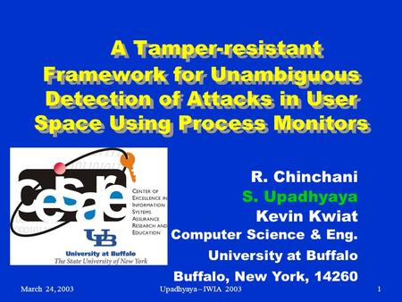 March 24, 2003Upadhyaya – IWIA 20031 A Tamper-resistant Framework for Unambiguous Detection of Attacks in User Space Using Process Monitors R. Chinchani.