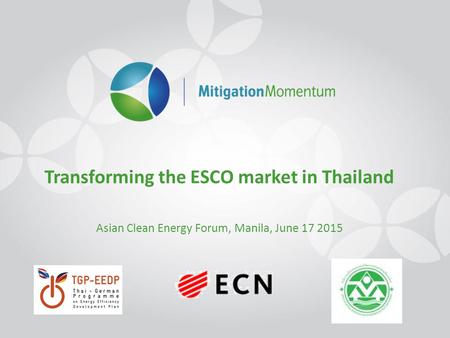 Transforming the ESCO market in Thailand Asian Clean Energy Forum, Manila, June 17 2015.