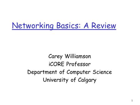 1 Networking Basics: A Review Carey Williamson iCORE Professor Department of Computer Science University of Calgary.