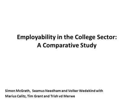 Employability in the College Sector: A Comparative Study Simon McGrath, Seamus Needham and Volker Wedekind with Marius Calitz, Tim Grant and Trish vd Merwe.