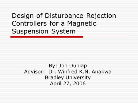 Design of Disturbance Rejection Controllers for a Magnetic Suspension System By: Jon Dunlap Advisor: Dr. Winfred K.N. Anakwa Bradley University April 27,