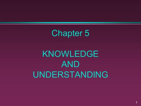 1 Chapter 5 KNOWLEDGE AND UNDERSTANDING. 2 Chapter Overview What we know (Knowledge) »knowledge content »knowledge structure How we use our knowledge.