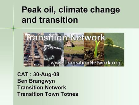 CAT : 30-Aug-08 Ben Brangwyn Transition Network Transition Town Totnes Peak oil, climate change and transition.