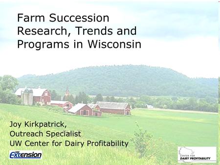 Farm Succession Research, Trends and Programs in Wisconsin Joy Kirkpatrick, Outreach Specialist UW Center for Dairy Profitability.