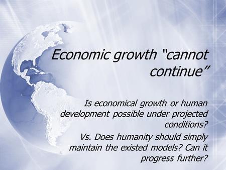 Economic growth “cannot continue” Is economical growth or human development possible under projected conditions? Vs. Does humanity should simply maintain.