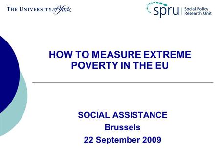 HOW TO MEASURE EXTREME POVERTY IN THE EU SOCIAL ASSISTANCE Brussels 22 September 2009.