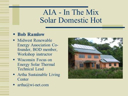 AIA - In The Mix Solar Domestic Hot  Bob Ramlow  Midwest Renewable Energy Association Co- founder, BOD member, Workshop instructor  Wisconsin Focus.