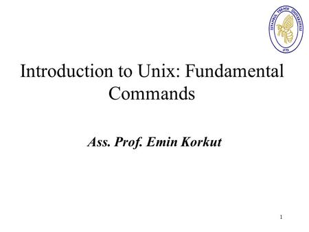 1 Introduction to Unix: Fundamental Commands Ass. Prof. Emin Korkut.